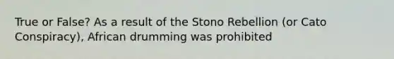 True or False? As a result of the Stono Rebellion (or Cato Conspiracy), African drumming was prohibited