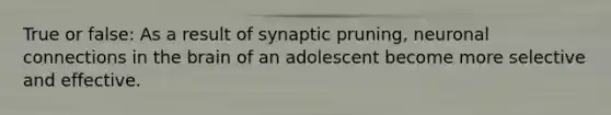 True or false: As a result of synaptic pruning, neuronal connections in <a href='https://www.questionai.com/knowledge/kLMtJeqKp6-the-brain' class='anchor-knowledge'>the brain</a> of an adolescent become more selective and effective.