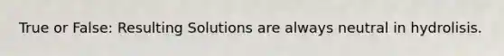 True or False: Resulting Solutions are always neutral in hydrolisis.