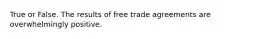 True or False. The results of free trade agreements are overwhelmingly positive.