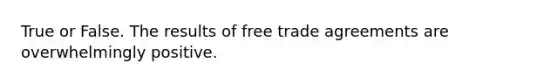 True or False. The results of free trade agreements are overwhelmingly positive.