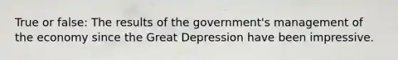 True or false: The results of the government's management of the economy since the Great Depression have been impressive.