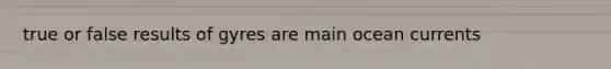 true or false results of gyres are main ocean currents