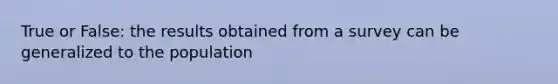 True or False: the results obtained from a survey can be generalized to the population