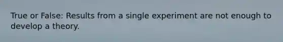 True or False: Results from a single experiment are not enough to develop a theory.