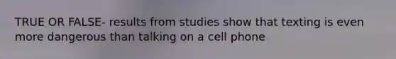 TRUE OR FALSE- results from studies show that texting is even more dangerous than talking on a cell phone