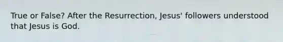 True or False? After the Resurrection, Jesus' followers understood that Jesus is God.