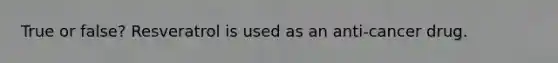 True or false? Resveratrol is used as an anti-cancer drug.