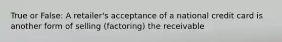 True or False: A retailer's acceptance of a national credit card is another form of selling (factoring) the receivable