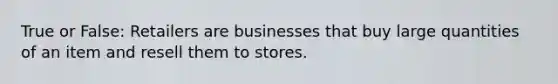 True or False: Retailers are businesses that buy large quantities of an item and resell them to stores.