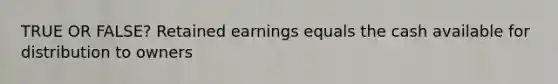 TRUE OR FALSE? Retained earnings equals the cash available for distribution to owners