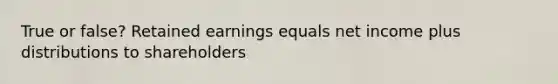 True or false? Retained earnings equals net income plus distributions to shareholders