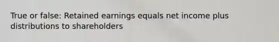 True or false: Retained earnings equals net income plus distributions to shareholders