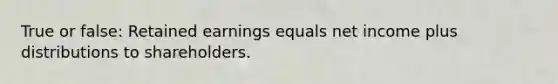 True or false: Retained earnings equals net income plus distributions to shareholders.