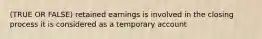 (TRUE OR FALSE) retained earnings is involved in the closing process it is considered as a temporary account