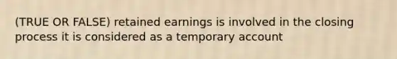 (TRUE OR FALSE) retained earnings is involved in the closing process it is considered as a temporary account