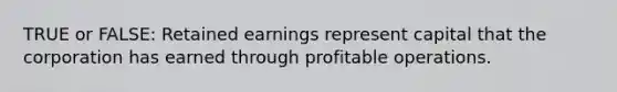 TRUE or FALSE: Retained earnings represent capital that the corporation has earned through profitable operations.