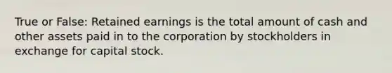 True or False: Retained earnings is the total amount of cash and other assets paid in to the corporation by stockholders in exchange for capital stock.