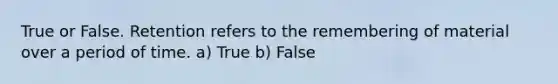 True or False. Retention refers to the remembering of material over a period of time. a) True b) False