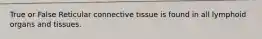 True or False Reticular connective tissue is found in all lymphoid organs and tissues.
