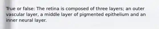 True or false: The retina is composed of three layers; an outer vascular layer, a middle layer of pigmented epithelium and an inner neural layer.