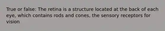 True or false: The retina is a structure located at the back of each eye, which contains rods and cones, the <a href='https://www.questionai.com/knowledge/kZxhe8RZQ3-sensory-receptors' class='anchor-knowledge'>sensory receptors</a> for vision