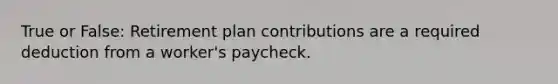 True or False: Retirement plan contributions are a required deduction from a worker's paycheck.