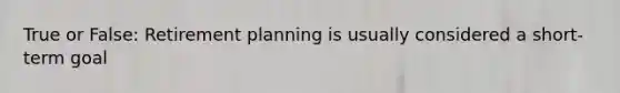 True or False: Retirement planning is usually considered a short-term goal