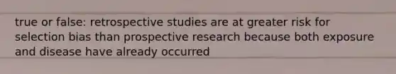 true or false: retrospective studies are at greater risk for selection bias than prospective research because both exposure and disease have already occurred