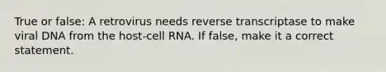 True or false: A retrovirus needs reverse transcriptase to make viral DNA from the host-cell RNA. If false, make it a correct statement.