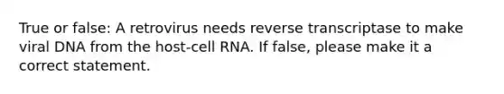 True or false: A retrovirus needs reverse transcriptase to make viral DNA from the host-cell RNA. If false, please make it a correct statement.