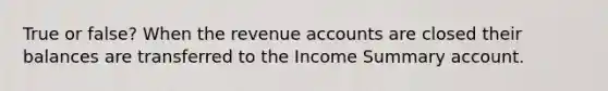 True or false? When the revenue accounts are closed their balances are transferred to the Income Summary account.