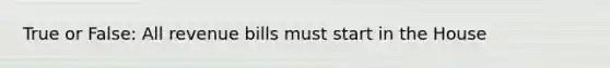 True or False: All revenue bills must start in the House