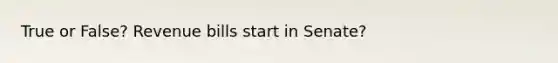 True or False? Revenue bills start in Senate?