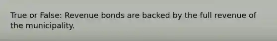 True or False: Revenue bonds are backed by the full revenue of the municipality.