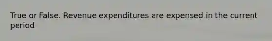 True or False. Revenue expenditures are expensed in the current period