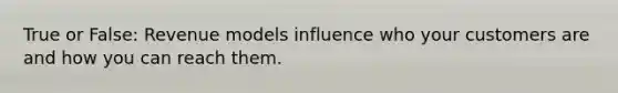 True or False: Revenue models influence who your customers are and how you can reach them.