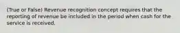 (True or False) Revenue recognition concept requires that the reporting of revenue be included in the period when cash for the service is received.