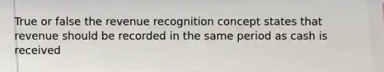 True or false the revenue recognition concept states that revenue should be recorded in the same period as cash is received