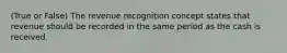 (True or False) The revenue recognition concept states that revenue should be recorded in the same period as the cash is received.