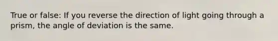 True or false: If you reverse the direction of light going through a prism, the angle of deviation is the same.