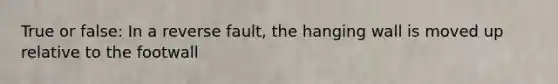 True or false: In a reverse fault, the hanging wall is moved up relative to the footwall