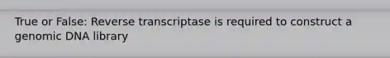 True or False: Reverse transcriptase is required to construct a genomic DNA library