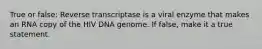 True or false: Reverse transcriptase is a viral enzyme that makes an RNA copy of the HIV DNA genome. If false, make it a true statement.