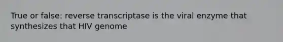 True or false: reverse transcriptase is the viral enzyme that synthesizes that HIV genome