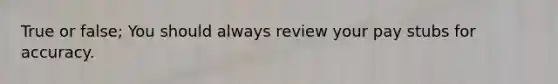 True or false; You should always review your pay stubs for accuracy.