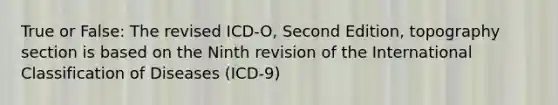 True or False: The revised ICD-O, Second Edition, topography section is based on the Ninth revision of the International Classification of Diseases (ICD-9)