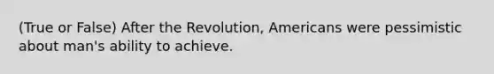 (True or False) After the Revolution, Americans were pessimistic about man's ability to achieve.