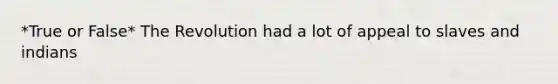 *True or False* The Revolution had a lot of appeal to slaves and indians