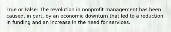 True or False: The revolution in nonprofit management has been caused, in part, by an economic downturn that led to a reduction in funding and an increase in the need for services.